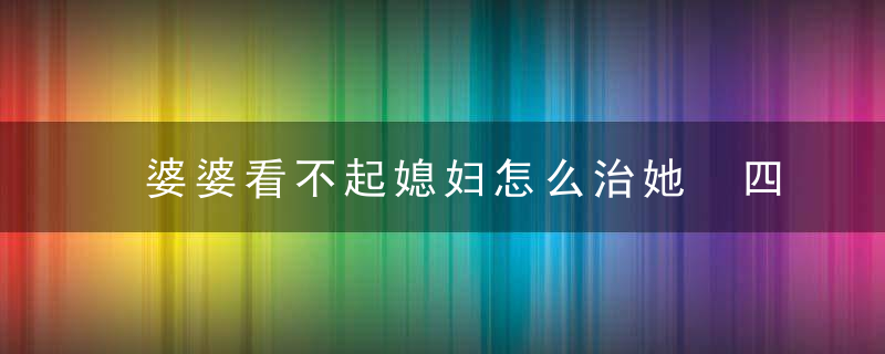 婆婆看不起媳妇怎么治她 四招也许就能化干戈为玉帛